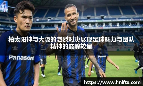 柏太阳神与大阪的激烈对决展现足球魅力与团队精神的巅峰较量