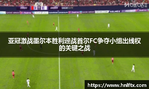 亚冠激战墨尔本胜利迎战首尔FC争夺小组出线权的关键之战
