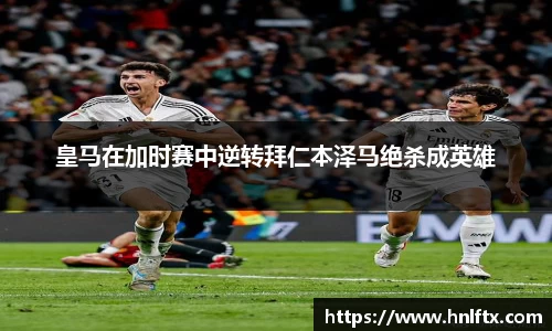 皇马在加时赛中逆转拜仁本泽马绝杀成英雄